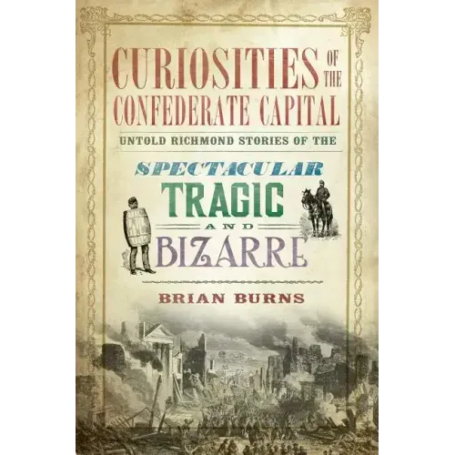 Curiosities of the Confederate Capital: Untold Richmond Stories of the Spectacular, Tragic and Bizarre