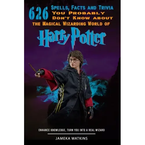 626 Spells, Facts and Trivia you Probably Don't Know about the Magical Wizarding World of Harry Potter: Enhance Knowledge, Turn You into a Real Wizard
