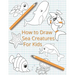 How To Draw Sea Creatures For Kids: The Complete Step-By-Step Guide to Learn How to Draw Sea Animals: How to Draw Sharks, Whales, Dolphins, Fish For K