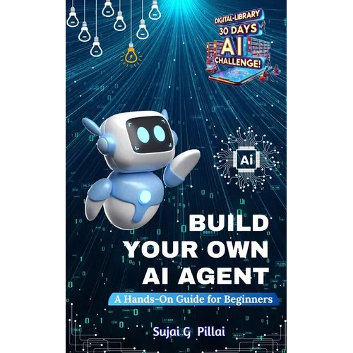 Build Your Own AI Agent: A Hands-On Guide for Beginners: Learn to Design, Build, and Deploy Your First AI System