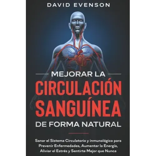 Mejorar la Circulación Sanguínea de Forma Natural: Sanar el Sistema Circulatorio y Inmunológico para Prevenir Enfermedades, Aumentar la Energía, Alivi