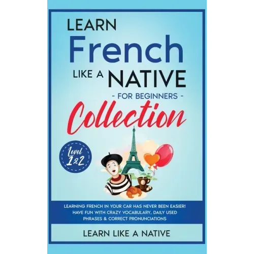 Learn French Like a Native for Beginners Collection - Level 1 & 2: Learning French in Your Car Has Never Been Easier! Have Fun with Crazy Vocabulary,