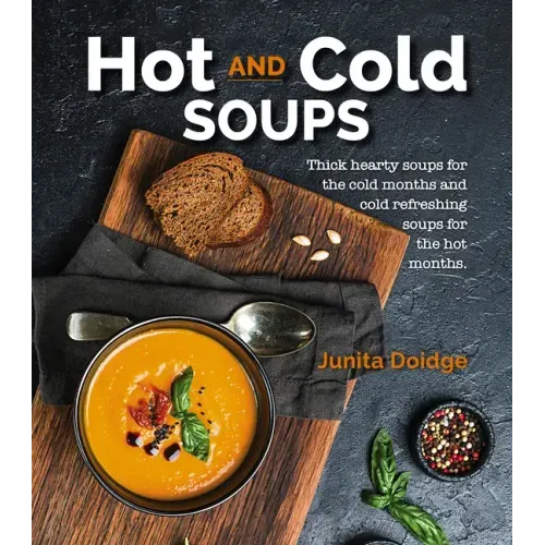 Hot and Cold Soups: Thick Hearty Soups for the Cold Months and Cold Refreshing Soups for the Hot Months