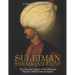 Suleiman the Magnificent: The Life and Legacy of the Ottoman Empire's Most Famous Sultan