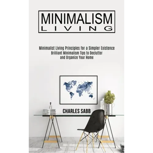 Minimalism Living: Minimalist Living Principles for a Simpler Existence (Brilliant Minimalism Tips to Declutter and Organize Your Home)