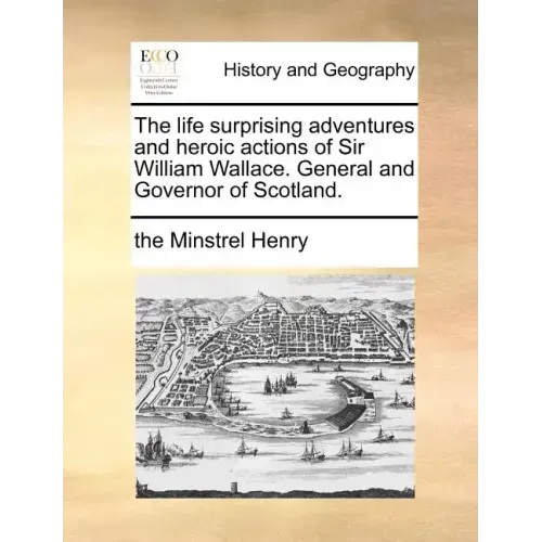 The Life Surprising Adventures and Heroic Actions of Sir William Wallace. General and Governor of Scotland.