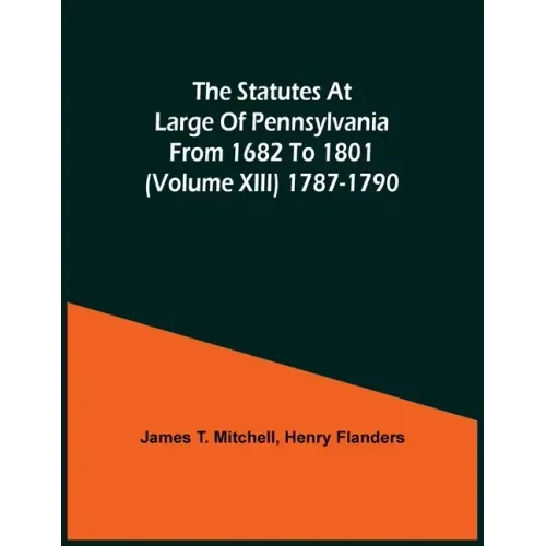 The Statutes At Large Of Pennsylvania From 1682 To 1801 (Volume Xiii) 1787-1790