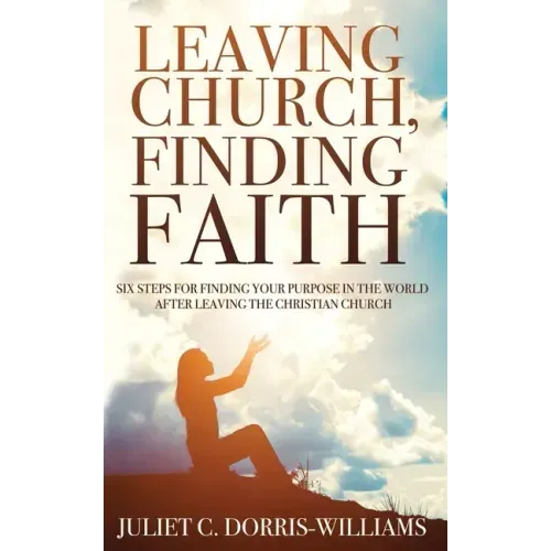 Leaving Church, Finding Faith: Six Steps for Finding Your Purpose in the World After Leaving the Christian Church