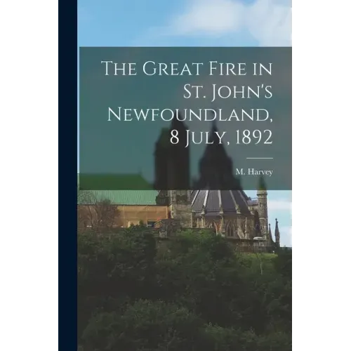 The Great Fire in St. John's Newfoundland, 8 July, 1892 [microform]