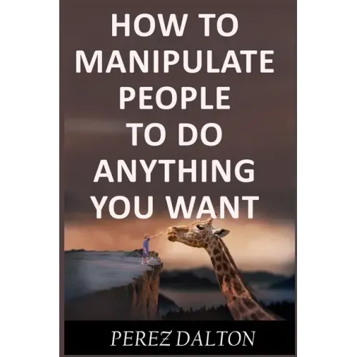 How to Manipulate People to Do Anything You Want: Powerful Social & Emotional Tricks to Learn the Ways of the Manipulative (Get into People's Mind)