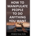How to Manipulate People to Do Anything You Want: Powerful Social & Emotional Tricks to Learn the Ways of the Manipulative (Get into People's Mind)
