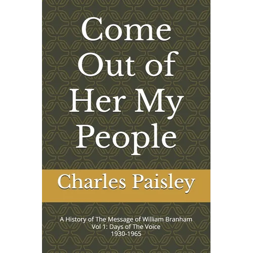 Come Out Of Her My People: A History of The Message of William Branham (Vol. I: Days of the Voice 1930-1965)