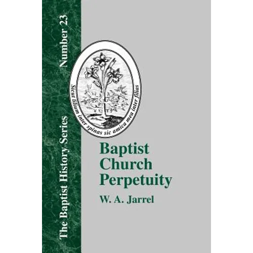 Baptist Church Perpetuity: Or the Continuous Existence of Baptist Churches from the Apostolic to the Present Day Demonstrated by the Bible and by