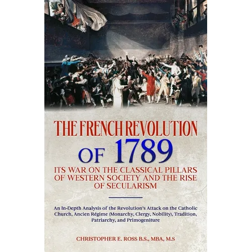 The French Revolution of 1789: Its War on the Classical Pillars of Western Society and the Rise of Secularism: Analysis of the Revolution's Attack on