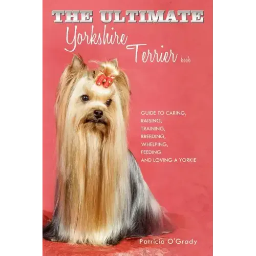The Ultimate Yorkshire Terrier Book: Guide to Caring, Raising, Training, Breeding, Whelping, Feeding and Loving a Yorkie