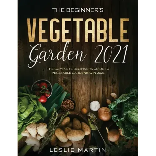 The Beginner's Vegetable Garden 2021: The Complete Beginners Guide To Vegetable Gardening in 2021