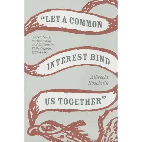 Let a Common Interest Bind Us Together: Associations, Partisanship, and Culture in Philadelphia, 1775-1840