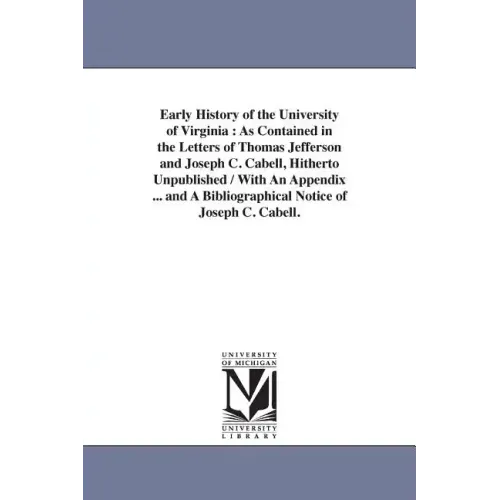Early History of the University of Virginia: As Contained in the Letters of Thomas Jefferson and Joseph C. Cabell, Hitherto Unpublished / With An Appe
