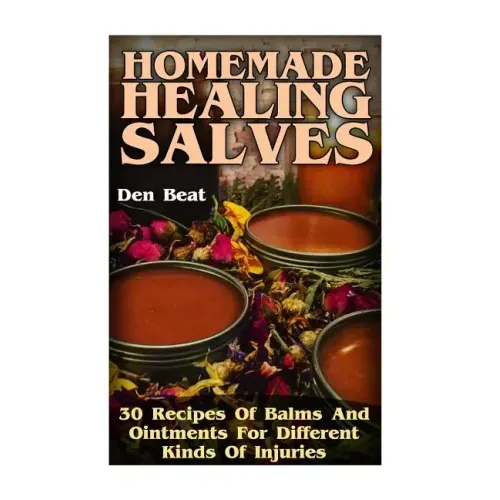 Homemade Healing Salves: 30 Recipes Of Balms And Ointments For Different Kinds Of Injuries