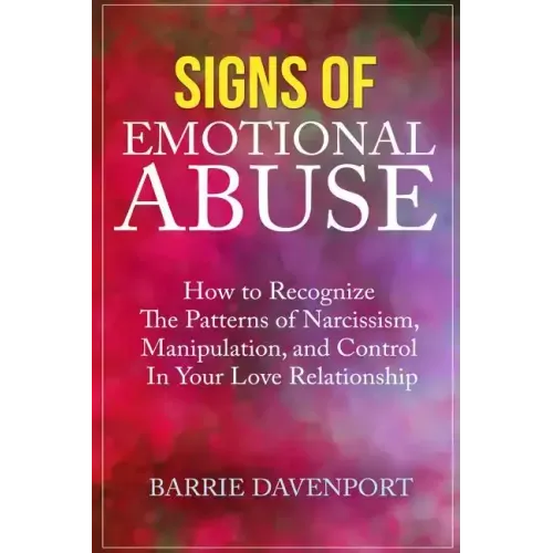 Signs of Emotional Abuse: How to Recognize the Patterns of Narcissism, Manipulation, and Control in Your Love Relationship
