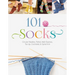 101 Socks: Circular Needles, Felted, Addi-Express, Toe Up, Crocheted, and Spiral Knit