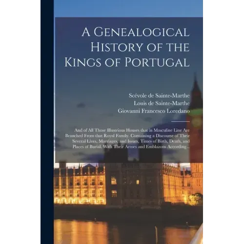A Genealogical History of the Kings of Portugal: And of All Those Illustrious Houses That in Masculine Line Are Branched From That Royal Family. Conta