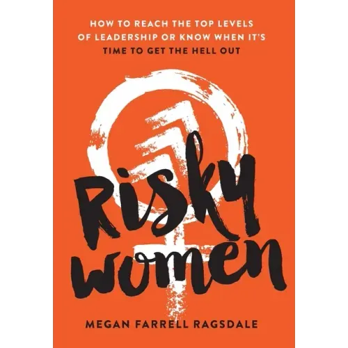Risky Women: How To Reach the Top Levels of Leadership or Know When It's Time to Get the Hell Out