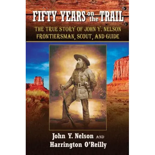 Fifty Years On the Trail: The True Story of John Y. Nelson, Frontiersman, Scout, and Guide