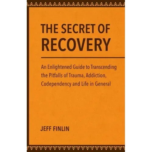 The Secret of Recovery: An Enlightened Guide to Transcending the Pitfalls of Trauma, Addiction, Codependency and Life in General