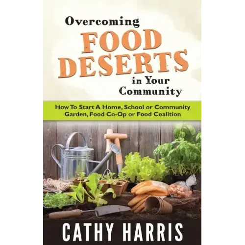 Overcoming Food Deserts in Your Community: How To Start A Home, School or Community Garden, Food Co-op or Food Coalition