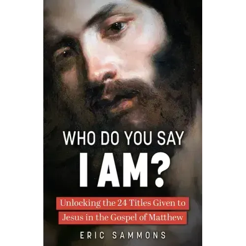 Who Do You Say I Am?: Unlocking the 24 Titles Given to Jesus in the Gospel of Matthew