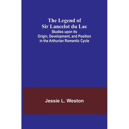 The Legend of Sir Lancelot du Lac; Studies upon its Origin, Development, and Position in the Arthurian Romantic Cycle