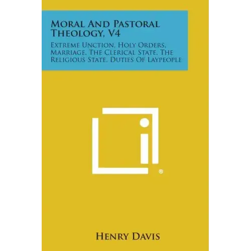 Moral and Pastoral Theology, V4: Extreme Unction, Holy Orders, Marriage, the Clerical State, the Religious State, Duties of Laypeople