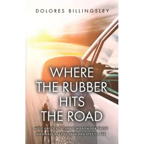 Where the Rubber Hits the Road: Nitty Gritty Holy Spirit Wisdom for Those Who Have Ears to Hear and Eyes to See