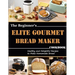 The Beginner's Elite Gourmet Bread Maker Cookbook: Healthy and delightful recipes to make homemade bread