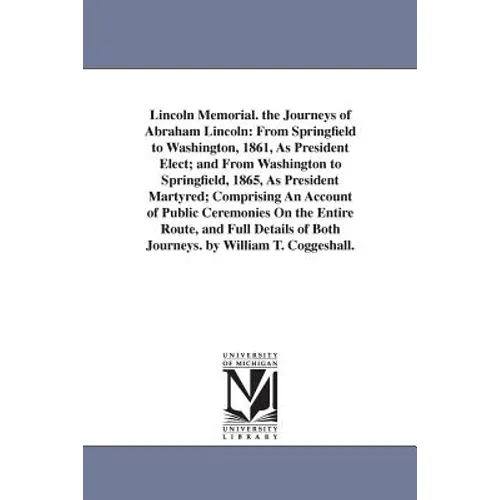 Lincoln Memorial. the Journeys of Abraham Lincoln: From Springfield to Washington, 1861, As President Elect; and From Washington to Springfield, 1865, - Paperback