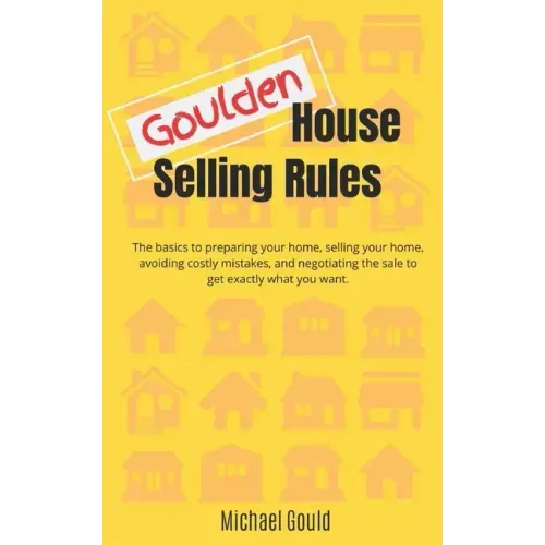 Goulden House Selling Rules: The basics to preparing your home, selling your home, avoiding costly mistakes and negotiating the sale to get exactly