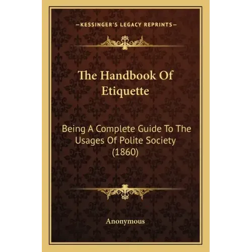 The Handbook Of Etiquette: Being A Complete Guide To The Usages Of Polite Society (1860)