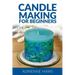 Candle Making for Beginners: Step by Step Guide to Making Your Own Candles at Home: Simple and Easy!