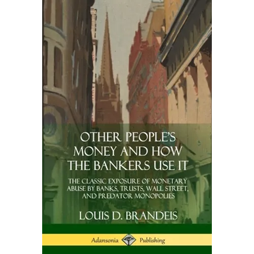 Other People's Money and How the Bankers Use It: The Classic Exposure of Monetary Abuse by Banks, Trusts, Wall Street, and Predator Monopolies