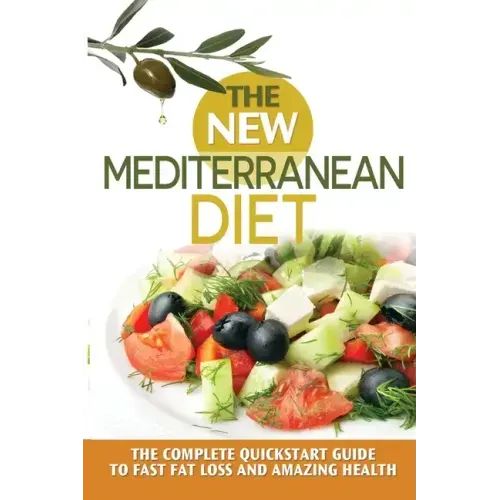 The New Mediterranean Diet: The Complete Quickstart Guide To Fast Fat Loss And Amazing Health