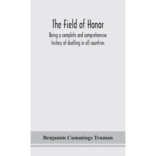 The field of honor: being a complete and comprehensive history of duelling in all countries; including the judicial duel of Europe, the pr