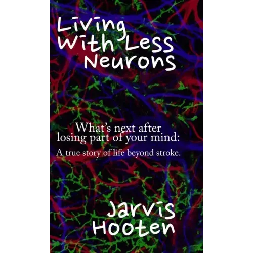 Living With Less Neurons: What's next after losing part of your mind: A true story of life beyond stroke.
