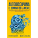 Autodisciplina El Dominio de la Mente: Los Pasos y Habitos Practicos Que Necesitara Para Controlar Su Mente, Aumentar Su Fuerza De Voluntad, Detener L
