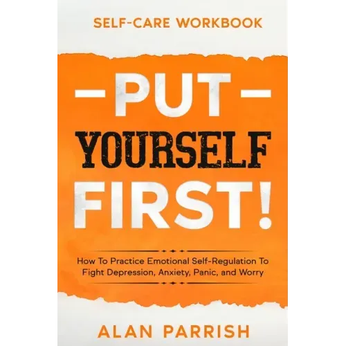 Self Care workbook: PUT YOURSELF FIRST! - How To Practice Emotional Self-Regulation To Fight Depression, Anxiety, Panic, and Worry
