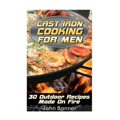 Cast Iron Cooking For Men: 30 Outdoor Recipes Made On Fire