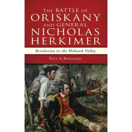 The Battle of Oriskany and General Nicholas Herkimer: Revolution in the Mohawk Valley
