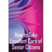 How to Take Excellent Care of Senior Citizens: A guide to selecting an assisted living or nursing home, as well as what to do if your finances run out