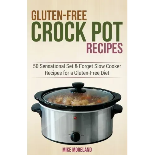 Gluten-Free Crock Pot Recipes: 50 Sensational Set & Forget Slow Cooker Recipes for a Gluten-Free Diet