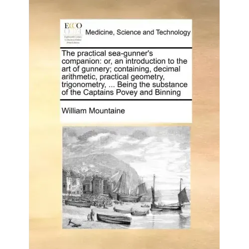 The Practical Sea-Gunner's Companion: Or, an Introduction to the Art of Gunnery; Containing, Decimal Arithmetic, Practical Geometry, Trigonometry, ...